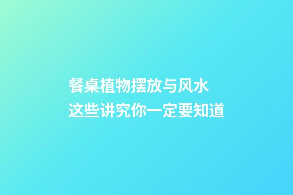 餐桌植物摆放与风水 这些讲究你一定要知道